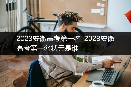 2023安徽高考第一名-2023安徽高考第一名状元是谁